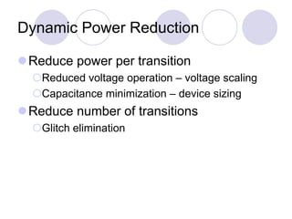 Dynamic Power Reduction
Reduce power per transition
Reduced voltage operation – voltage scaling
Capacitance minimization – device sizing
Reduce number of transitions
Glitch elimination
 