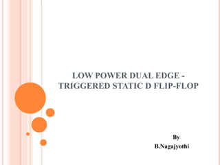 LOW POWER DUAL EDGE -
TRIGGERED STATIC D FLIP-FLOP
By
B.Nagajyothi
 
