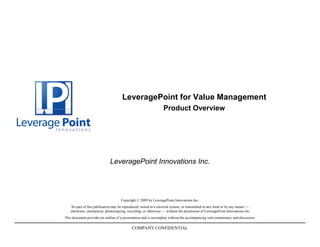 LeveragePoint for Value Management
                                                                 Product Overview




                             LeveragePoint Innovations Inc.




                                     Copyright © 2009 by LeveragePoint Innovations Inc.
   No part of this publication may be reproduced, stored in a retrieval system, or transmitted in any form or by any means —
   electronic, mechanical, photocopying, recording, or otherwise — without the permission of LeveragePoint Innovations Inc.
This document provides an outline of a presentation and is incomplete without the accompanying oral commentary and discussion.

                                            COMPANY CONFIDENTIAL
 