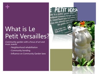 +

What is Le
Petit Versailles?
•Community  garden with a focus of art and
music events
     •   Neighborhood rehabilitation
     •   Community bonding
     •   Influence on Community Garden laws
 