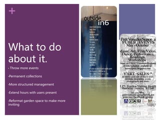 +

What to do
about it.
•   Throw more events

•Permanent    collections

•More   structured management

•Extend    hours with users present

•Reformat    garden space to make more
inviting
 