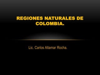 Lic. Carlos Altamar Rocha.
REGIONES NATURALES DE
COLOMBIA.
 