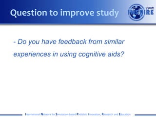 - Do you have feedback from similar
experiences in using cognitive aids?
International Network for Simulation-based Pediatric Innovation, Research and Education
Question to improve study
 