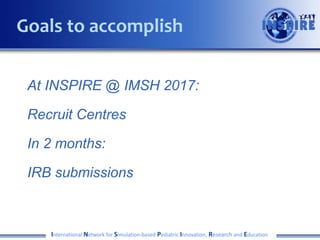 At INSPIRE @ IMSH 2017:
Recruit Centres
In 2 months:
IRB submissions
International Network for Simulation-based Pediatric Innovation, Research and Education
Goals to accomplish
 