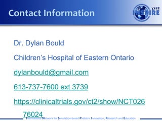 Dr. Dylan Bould
Children’s Hospital of Eastern Ontario
dylanbould@gmail.com
613-737-7600 ext 3739
https://clinicaltrials.gov/ct2/show/NCT026
76024International Network for Simulation-based Pediatric Innovation, Research and Education
Contact Information
 