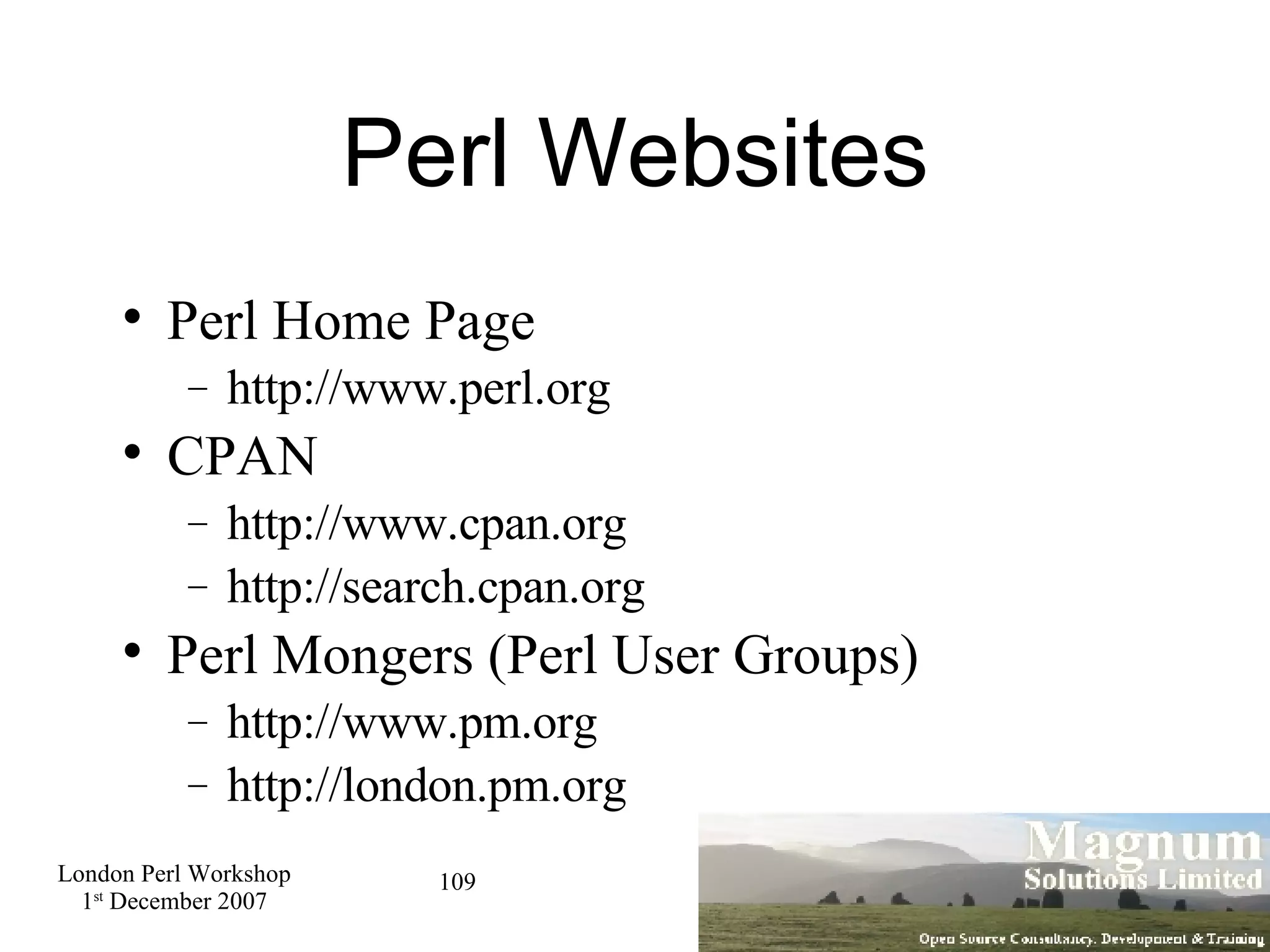 Perl Websites Perl Home Page http://www.perl.org CPAN http://www.cpan.org http://search.cpan.org Perl Mongers (Perl User Groups)‏ http://www.pm.org http://london.pm.org 