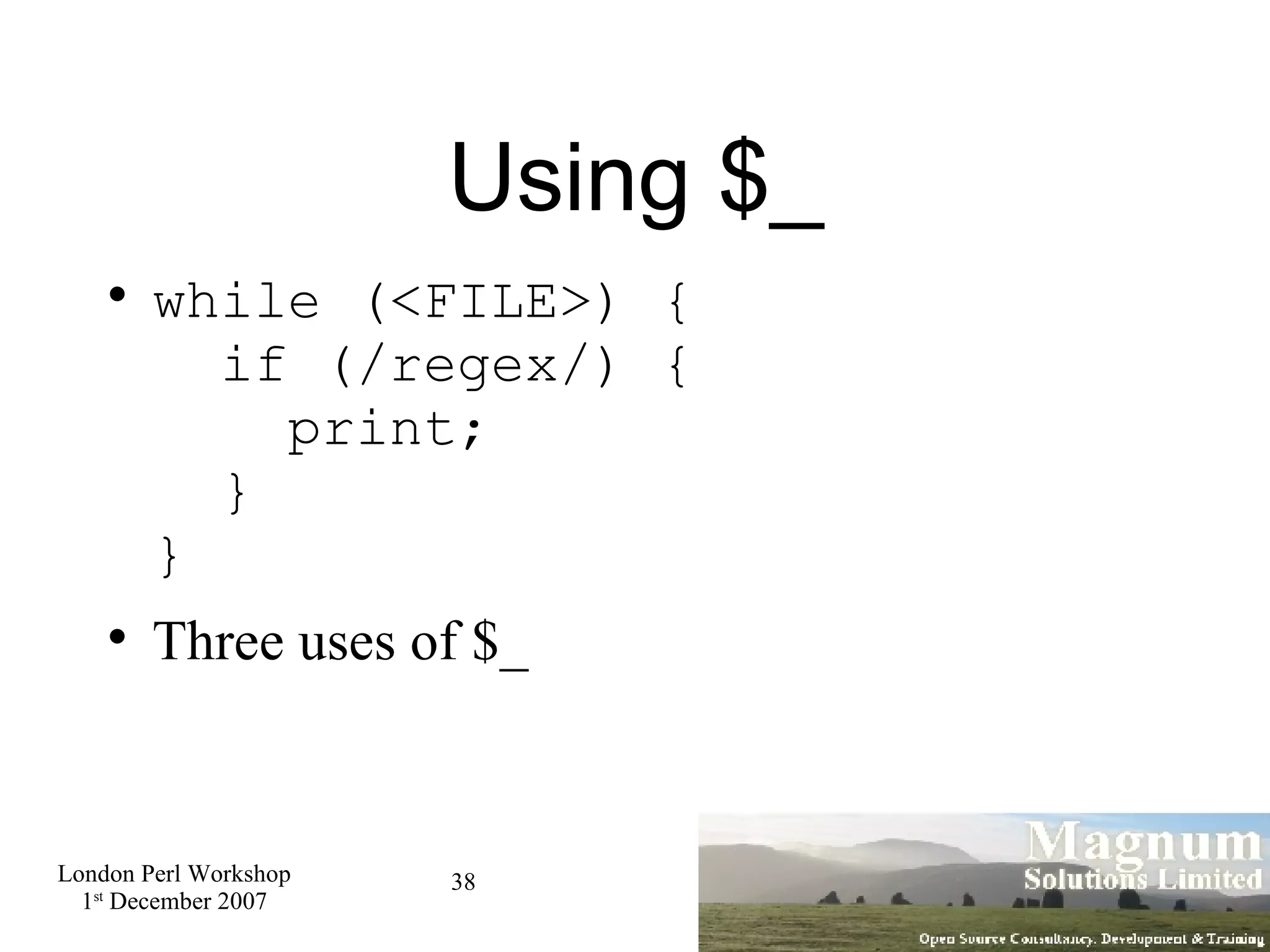 Using $_ while (<FILE>) {   if (/regex/) {   print;   } } Three uses of $_ 
