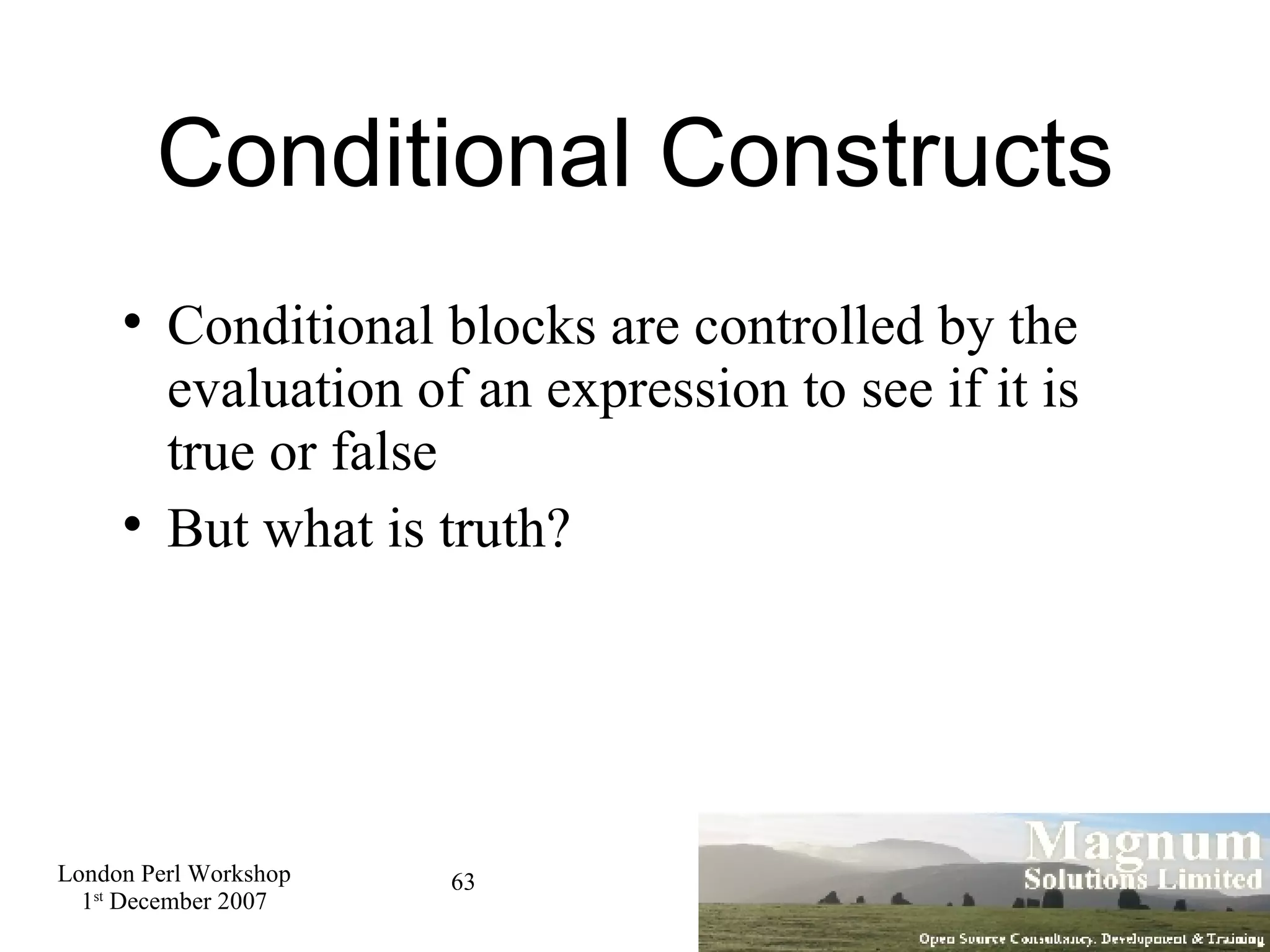 Conditional Constructs Conditional blocks are controlled by the evaluation of an expression to see if it is true or false But what is truth? 