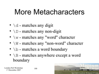 More Metacharacters \d  - matches any digit \D  - matches any non-digit \w  - matches any "word" character \W  - matches any "non-word" character \b  - matches a word boundary \B  - matches anywhere except a word boundary 
