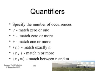 Quantifiers Specify the number of occurrences ?  - match zero or one *  -  match zero or more +  - match one or more {n}  - match exactly n {n,}  - match n or more {n,m}  - match between n and m 