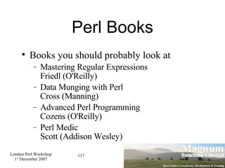 Perl Books Books you should probably look at Mastering Regular Expressions Friedl (O'Reilly)‏ Data Munging with Perl Cross (Manning)‏ Advanced Perl Programming Cozens (O'Reilly)‏ Perl Medic Scott (Addison Wesley)   