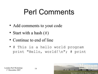 Perl Comments Add comments to yout code Start with a hash ( # )‏ Continue to end of line # This is a hello world program print "Hello, world!\n"; # print  