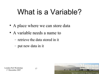 What is a Variable? A place where we can store data A variable needs a name to retrieve the data stored in it put new data in it 