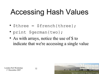 Accessing Hash Values $three = $french{three}; print $german{two}; As with arrays, notice the use of $ to indicate that we're accessing a single value 