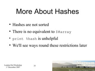 More About Hashes Hashes are not sorted There is no equivalent to  $#array print %hash  is unhelpful We'll see ways round these restrictions later 
