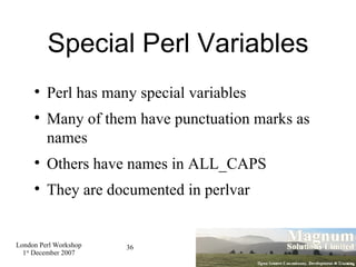Special Perl Variables Perl has many special variables Many of them have punctuation marks as names Others have names in ALL_CAPS They are documented in perlvar 