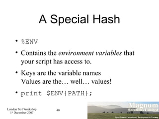 A Special Hash %ENV Contains the  environment variables  that your script has access to. Keys are the variable names Values are the… well… values! print $ENV{PATH}; 