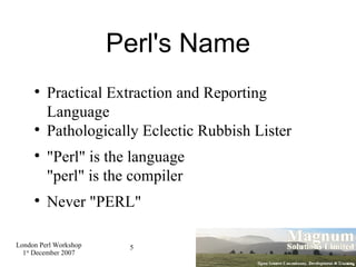 Perl's Name Practical Extraction and Reporting Language Pathologically Eclectic Rubbish Lister "Perl" is the language  "perl" is the compiler Never "PERL" 