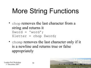 More String Functions chop  removes the last character from a string and returns it $word = 'word'; $letter = chop $word; chomp  removes the last character only if it is a newline and returns true or false appropriately 