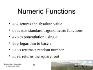 Numeric Functions abs  returns the absolute value cos ,  sin  standard trigonometric functions exp  exponentiation using  e log  logarithm to base  e rand  returns a random number sqrt  returns the square root 