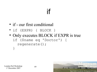 if if - our first conditional if (EXPR) { BLOCK } Only executes BLOCK if EXPR is true if ($name eq 'Doctor') {   regenerate(); } 