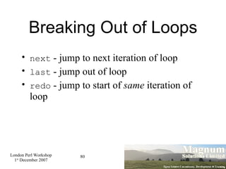 Breaking Out of Loops next  - jump to next iteration of loop last  - jump out of loop redo  - jump to start of  same  iteration of loop 