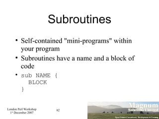 Subroutines Self-contained "mini-programs" within your program Subroutines have a name and a block of code sub NAME {   BLOCK } 