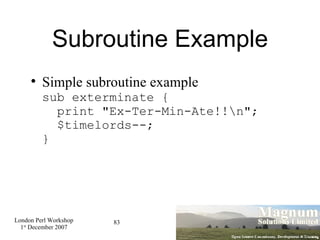 Subroutine Example Simple subroutine example sub exterminate {   print "Ex-Ter-Min-Ate!!\n";   $timelords--; } 