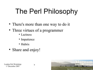 The Perl Philosophy There's more than one way to do it Three virtues of a programmer Laziness Impatience Hubris Share and enjoy! 