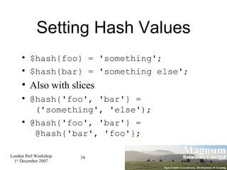 Setting Hash Values <ul><li>$hash{foo} = 'something'; </li></ul><ul><li>$hash{bar} = 'something else'; </li></ul><ul><li>A...