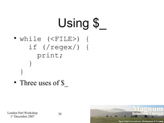 Using $_ <ul><li>while (<FILE>) {   if (/regex/) {   print;   } } </li></ul><ul><li>Three uses of $_ </li></ul>