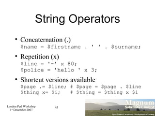 String Operators <ul><li>Concaternation (.) $name = $firstname . ' ' . $surname; </li></ul><ul><li>Repetition (x) $line = ...