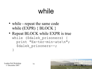 while <ul><li>while - repeat the same code while (EXPR) { BLOCK } </li></ul><ul><li>Repeat BLOCK while EXPR is true while ...