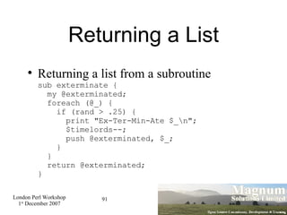 Returning a List <ul><li>Returning a list from a subroutine sub exterminate {   my @exterminated;   foreach (@_) {   if (r...