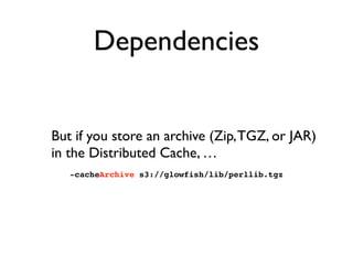 Dependencies


But if you store an archive (Zip, TGZ, or JAR)
in the Distributed Cache, …
-cacheArchive s3://glowfish/lib/...