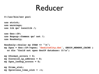 Reducer
#!/usr/bin/env perl

use strict;
use warnings;
use lib qw/ locallib /;

use Geo::IP;
use Regexp::Common qw/ net /;...