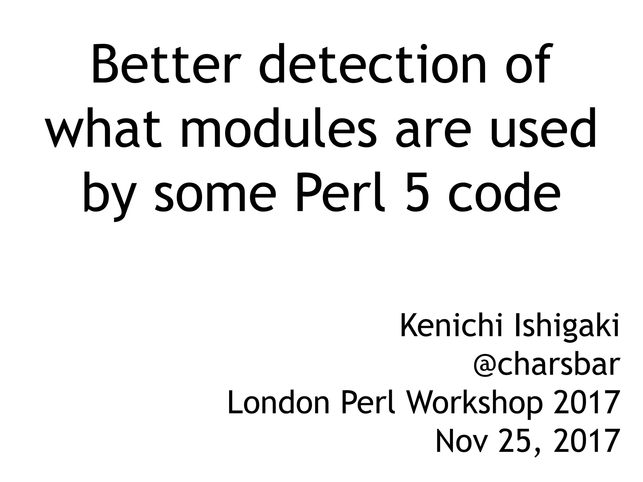 Better detection of what modules are used by some Perl 5 code Kenichi Ishigaki @charsbar London Perl Workshop 2017 Nov 25, 2017 