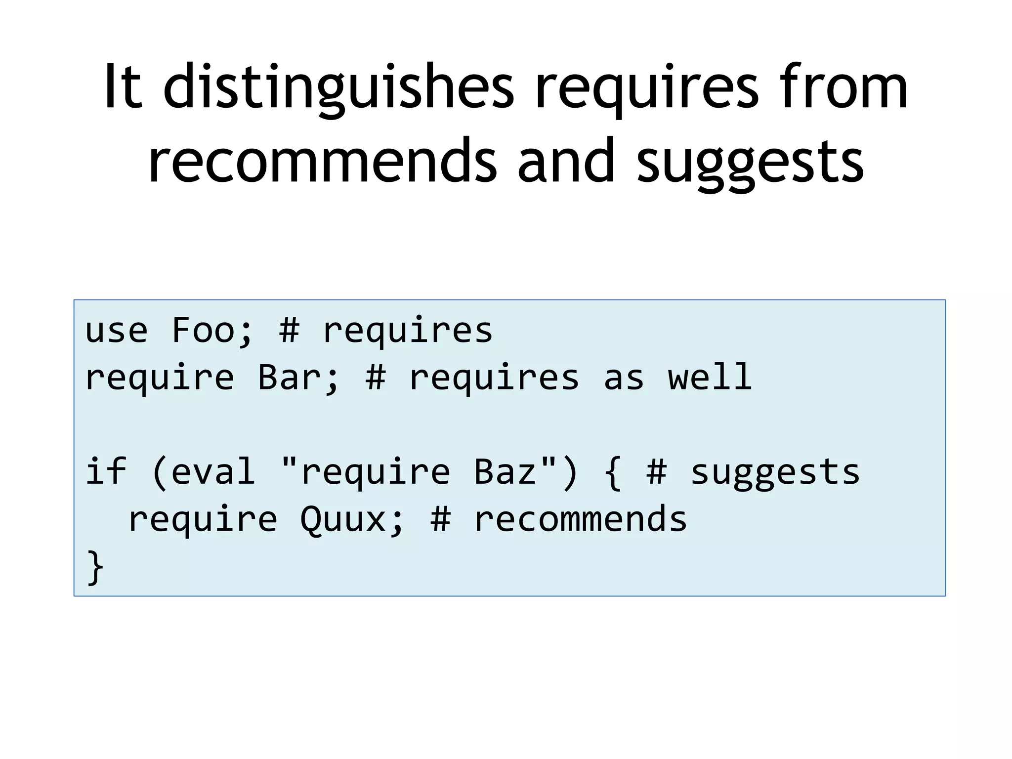 It distinguishes requires from recommends and suggests use Foo; # requires require Bar; # requires as well if (eval "require Baz") { # suggests require Quux; # recommends } 