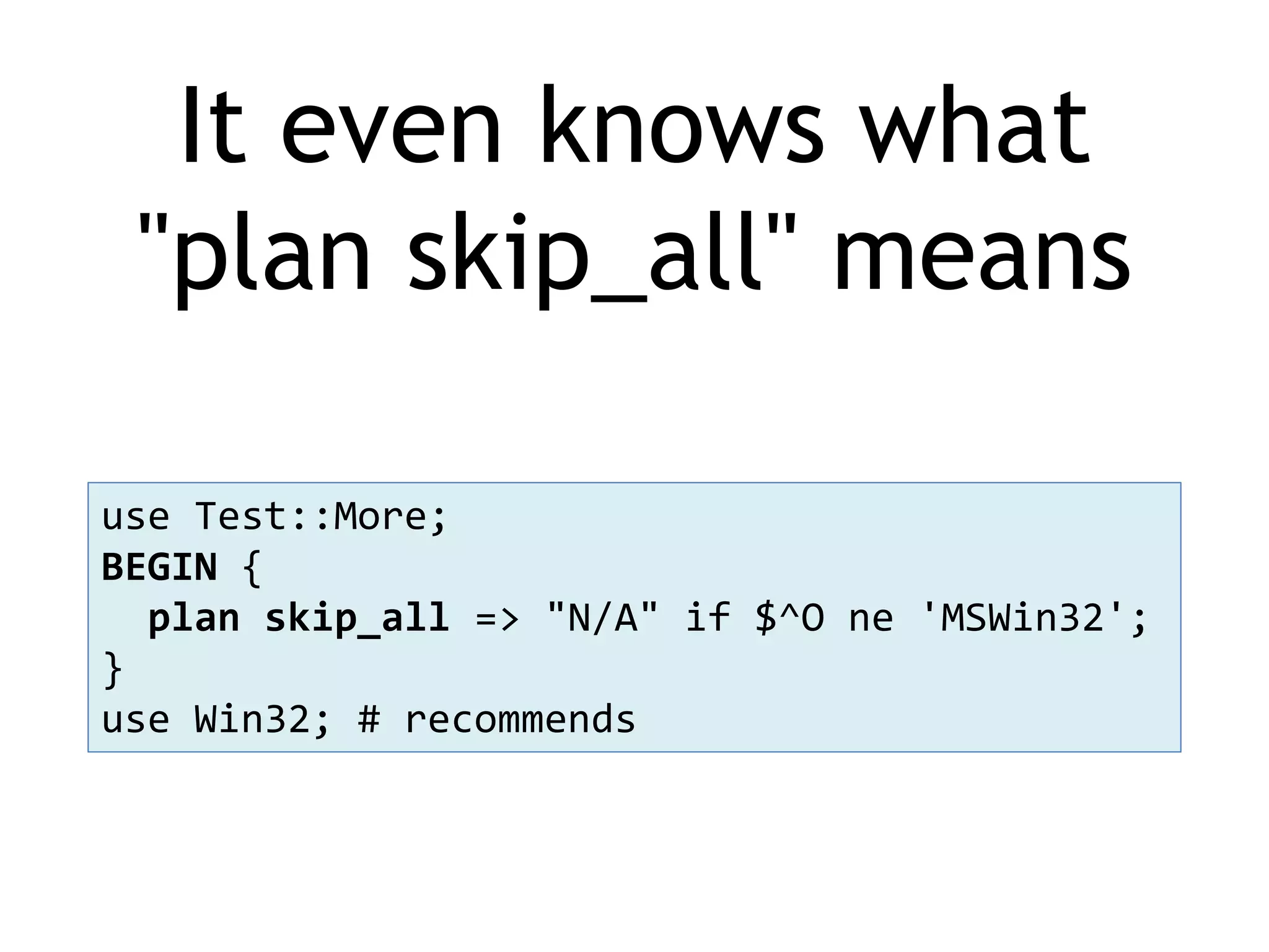 It even knows what "plan skip_all" means use Test::More; BEGIN { plan skip_all => "N/A" if $^O ne 'MSWin32'; } use Win32; # recommends 