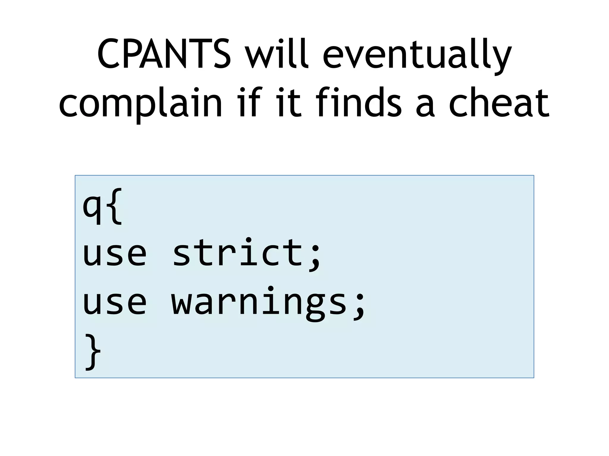 CPANTS will eventually complain if it finds a cheat q{ use strict; use warnings; } 