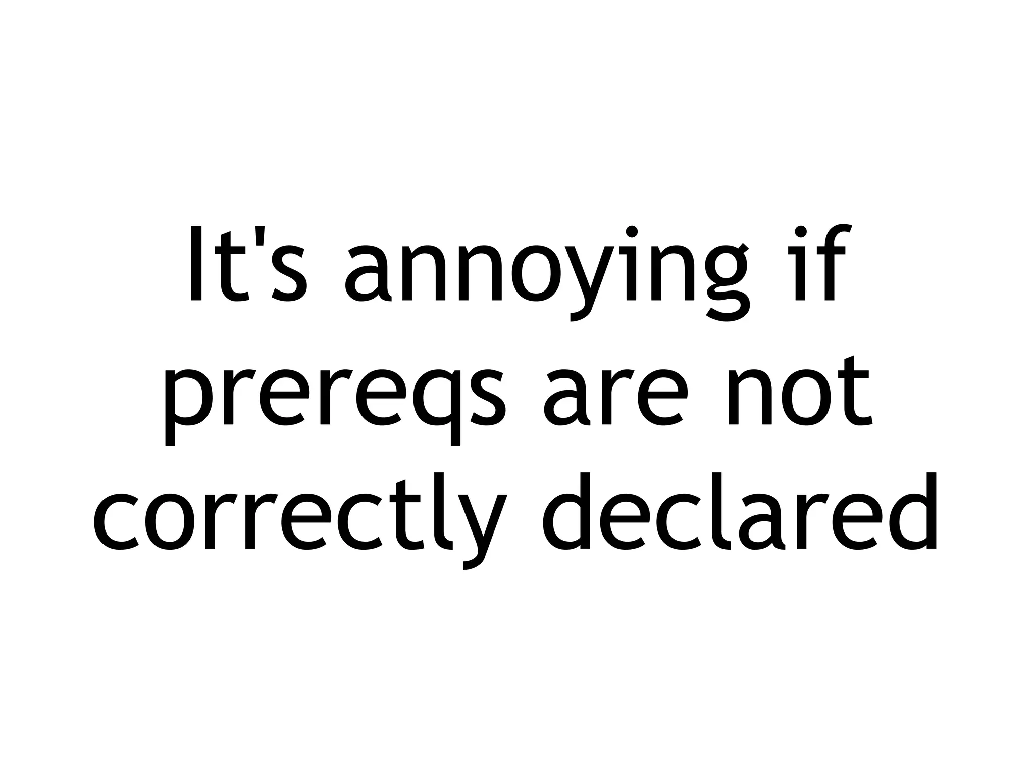 It's annoying if prereqs are not correctly declared 