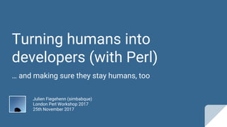 Turning humans into
developers (with Perl)
… and making sure they stay humans, too
Julien Fiegehenn (simbabque)
London Perl Workshop 2017
25th November 2017
 