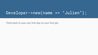 Developer->new(name => “Julien”);
Think back to your very first day on your first job.
 