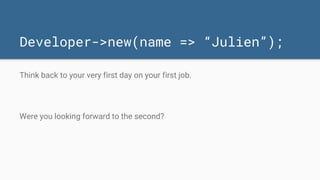 Developer->new(name => “Julien”);
Think back to your very first day on your first job.
Were you looking forward to the second?
 