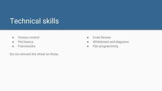 ● Version control
● Perl basics
● Frameworks
Do not reinvent the wheel on those.
Technical skills
● Code Review
● Whiteboa...