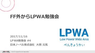 FF外からLPWA勉強会
LPWA勉強会 #4
© 2017 Japan Novel Corporation 1
日本ノーベル株式会社 大熊 元気
2017/11/16
 
