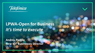 LPWA-Open for Business
It’s time to execute
Andrés Padilla
New IOT Businesses Director
 