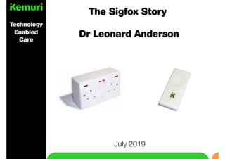 The Sigfox Story
July 2019
Technology
Enabled
Care
Dr Leonard Anderson
 