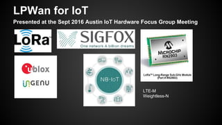 LPWan for IoT
Presented at the Sept 2016 Austin IoT Hardware Focus Group Meeting
LTE-M
Weightless-N
 