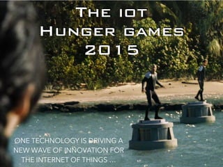 The iot
Hunger games
2015
ONE TECHNOLOGY IS DRIVING A
NEW WAVE OF INNOVATION FOR
THE INTERNET OF THINGS …
 